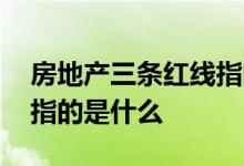 房地产三条红线指的是什么 房地产三条红线指的是什么