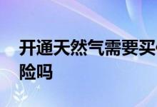 开通天然气需要买保险吗 开天然气必须买保险吗