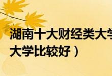湖南十大财经类大学排行榜（湖南哪些财经类大学比较好）