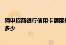 网申招商银行信用卡额度是多少 网申招商银行信用卡额度是多少