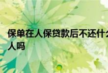 保单在人保贷款后不还什么后果 保单贷款没还清能更改投保人吗