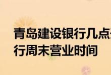 青岛建设银行几点开门营业时间 青岛建设银行周末营业时间