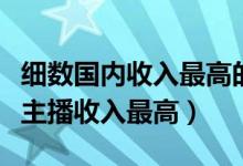 细数国内收入最高的十位电竞主播（哪些电竞主播收入最高）