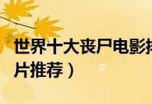 世界十大丧尸电影排行榜（丧尸电影大全丧尸片推荐）