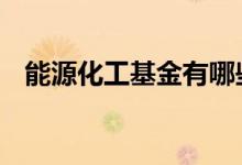 能源化工基金有哪些 能源化工基金有哪些