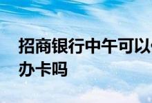 招商银行中午可以休息吗 招商银行中午可以办卡吗