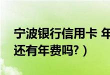 宁波银行信用卡 年费（宁波银行信用卡挂失还有年费吗?）