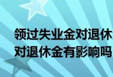 领过失业金对退休金有影响吗 失业金领取后对退休金有影响吗