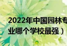 2022年中国园林专业十大名校（国内园林专业哪个学校最强）