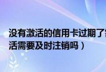 没有激活的信用卡过期了需要注销吗（潍坊银行信用卡未激活需要及时注销吗）