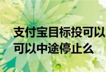 支付宝目标投可以中途卖出吗 支付宝目标投可以中途停止么