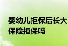 婴幼儿拒保后长大了可以买保险吗 巨大儿买保险拒保吗