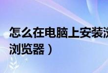 怎么在电脑上安装浏览器（怎么在电脑上安装浏览器）