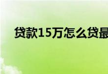 贷款15万怎么贷最划算 贷款15万怎么贷