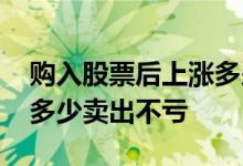 购入股票后上涨多少点卖出才不亏 股票上涨多少卖出不亏