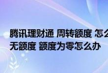 腾讯理财通 周转额度 怎么变少了 腾讯理财通周转为什么暂无额度 额度为零怎么办