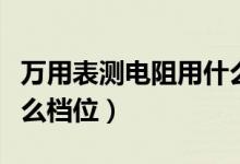 万用表测电阻用什么档位（万用表测电阻用什么档位）