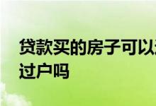 贷款买的房子可以过户吗 贷款买的房子可以过户吗