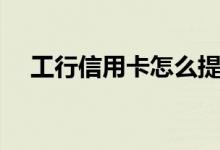 工行信用卡怎么提额（工行信用卡查询）