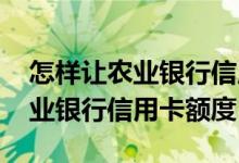 怎样让农业银行信用卡额度提高 怎样提升农业银行信用卡额度