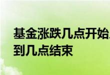 基金涨跌几点开始几点结束 基金涨跌是几点到几点结束