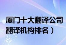 厦门十大翻译公司（厦门翻译公司哪家好厦门翻译机构排名）