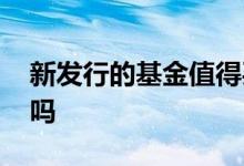 新发行的基金值得买吗 新发行的基金可以买吗