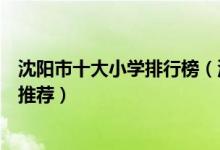 沈阳市十大小学排行榜（沈阳市小学有哪些沈阳市重点小学推荐）
