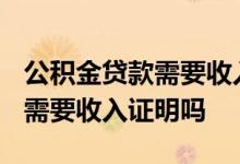 公积金贷款需要收入证明吗2020 公积金贷款需要收入证明吗