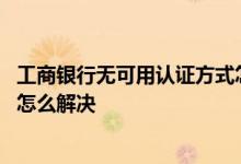 工商银行无可用认证方式怎么回事 工商银行无可用认证方式怎么解决