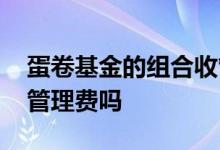 蛋卷基金的组合收管理费吗 蛋卷组合基金有管理费吗