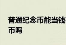 普通纪念币能当钱花吗 纪念币可以换回人民币吗