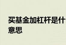 买基金加杠杆是什么意思 基金加杠杆是什么意思