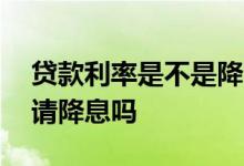 贷款利率是不是降了 贷款利率下降了可以申请降息吗