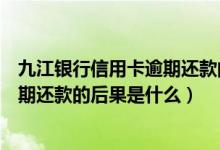 九江银行信用卡逾期还款的后果是什么（九江银行信用卡逾期还款的后果是什么）