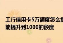 工行信用卡5万额度怎么提高 工行500额度的信用卡 怎么才能提升到1000的额度