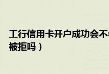 工行信用卡开户成功会不会有年费（工行信用卡开户成功会被拒吗）