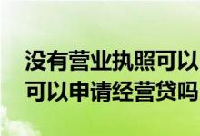 没有营业执照可以申请经营贷吗 无营业执照可以申请经营贷吗