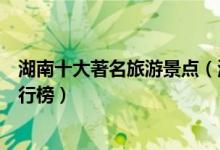 湖南十大著名旅游景点（湖南最有名的景区湖南旅游胜地排行榜）