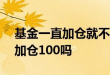 基金一直加仓就不会亏吗 基金亏100元就要加仓100吗
