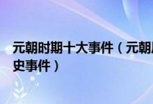 元朝时期十大事件（元朝历史大事件盘点元朝有哪些重大历史事件）