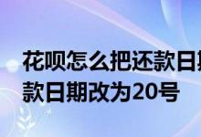 花呗怎么把还款日期改到20号 怎样把花呗还款日期改为20号