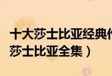 十大莎士比亚经典作品（莎士比亚作品有哪些莎士比亚全集）