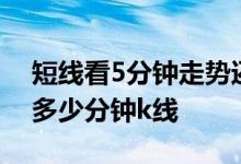 短线看5分钟走势还是看15分钟走势 短线看多少分钟k线