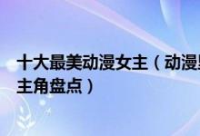 十大最美动漫女主（动漫里女主颜值排行二次元最美动漫女主角盘点）