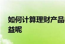 如何计算理财产品收益 理财产品怎么计算收益呢