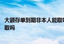 大额存单到期非本人能取吗 大额存单到期到期不是本人可以取吗