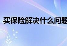 买保险解决什么问题 买保险能解决什么问题
