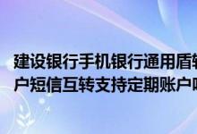 建设银行手机银行通用盾转账 建设银行：网银盾客户名下账户短信互转支持定期账户吗
