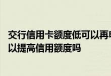 交行信用卡额度低可以再申请吗 交行信用卡使用好几年了可以提高信用额度吗